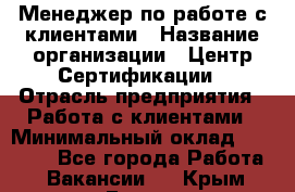 Менеджер по работе с клиентами › Название организации ­ Центр Сертификации › Отрасль предприятия ­ Работа с клиентами › Минимальный оклад ­ 20 000 - Все города Работа » Вакансии   . Крым,Гаспра